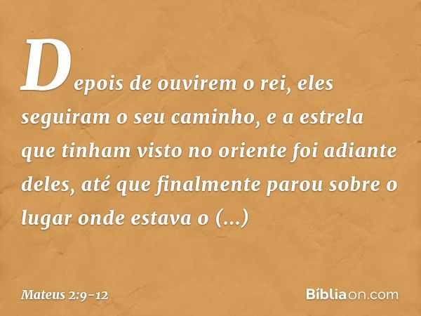 Depois de ouvirem o rei, eles seguiram o seu caminho, e a estrela que tinham visto no oriente foi adiante deles, até que finalmente parou sobre o lugar onde est