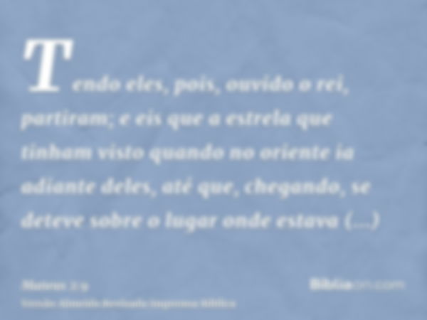 Tendo eles, pois, ouvido o rei, partiram; e eis que a estrela que tinham visto quando no oriente ia adiante deles, até que, chegando, se deteve sobre o lugar on