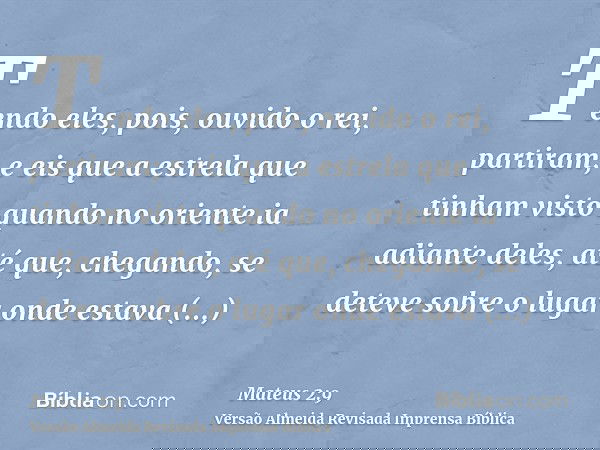 Tendo eles, pois, ouvido o rei, partiram; e eis que a estrela que tinham visto quando no oriente ia adiante deles, até que, chegando, se deteve sobre o lugar on