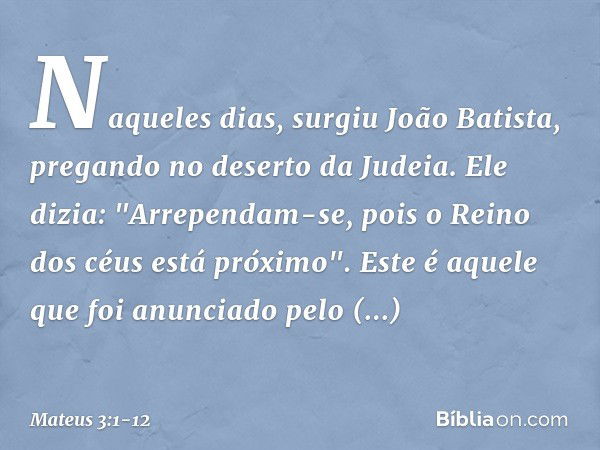 Naqueles dias, surgiu João Batista, pregando no deserto da Judeia. Ele dizia: "Arrependam-se, pois o Reino dos céus está próximo". Este é aquele que foi anuncia