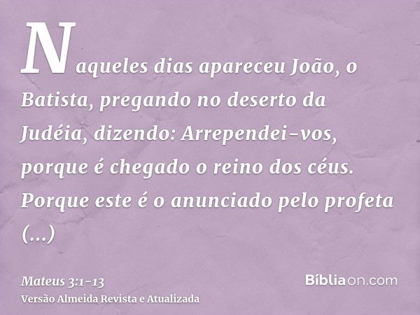 Naqueles dias apareceu João, o Batista, pregando no deserto da Judéia,dizendo: Arrependei-vos, porque é chegado o reino dos céus.Porque este é o anunciado pelo 