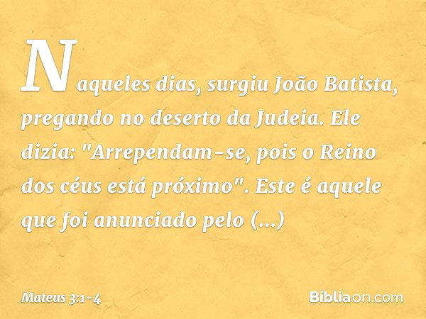 Naqueles dias, surgiu João Batista, pregando no deserto da Judeia. Ele dizia: "Arrependam-se, pois o Reino dos céus está próximo". Este é aquele que foi anuncia