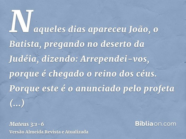 Naqueles dias apareceu João, o Batista, pregando no deserto da Judéia,dizendo: Arrependei-vos, porque é chegado o reino dos céus.Porque este é o anunciado pelo 