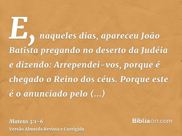 E, naqueles dias, apareceu João Batista pregando no deserto da Judéiae dizendo: Arrependei-vos, porque é chegado o Reino dos céus.Porque este é o anunciado pelo