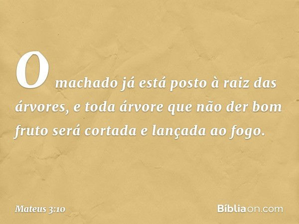 O machado já está posto à raiz das árvores, e toda árvore que não der bom fruto será cortada e lançada ao fogo. -- Mateus 3:10