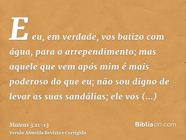 E eu, em verdade, vos batizo com água, para o arrependimento; mas aquele que vem após mim é mais poderoso do que eu; não sou digno de levar as suas sandálias; e