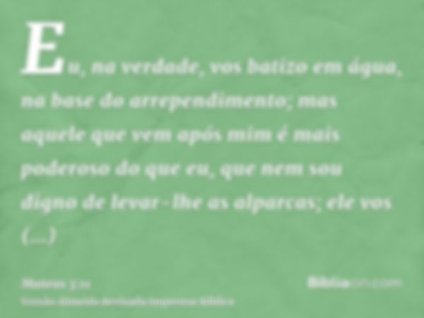 Eu, na verdade, vos batizo em água, na base do arrependimento; mas aquele que vem após mim é mais poderoso do que eu, que nem sou digno de levar-lhe as alparcas