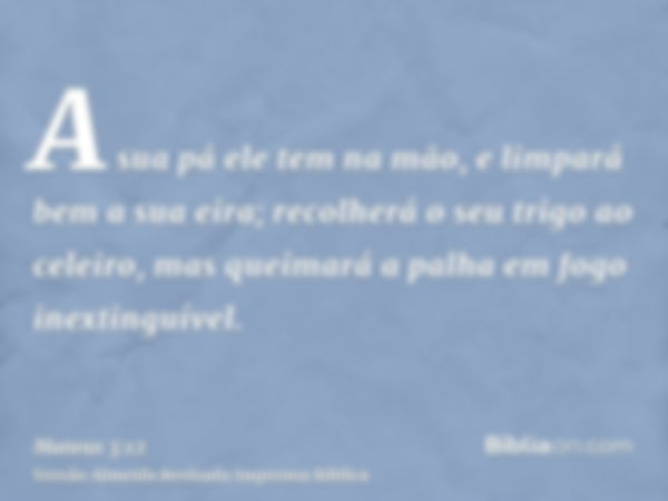 A sua pá ele tem na mão, e limpará bem a sua eira; recolherá o seu trigo ao celeiro, mas queimará a palha em fogo inextinguível.