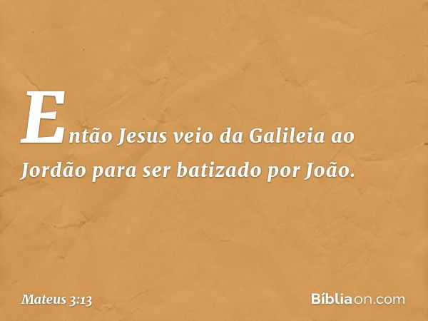 Então Jesus veio da Galileia ao Jordão para ser batizado por João. -- Mateus 3:13