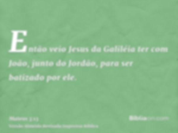 Então veio Jesus da Galiléia ter com João, junto do Jordão, para ser batizado por ele.