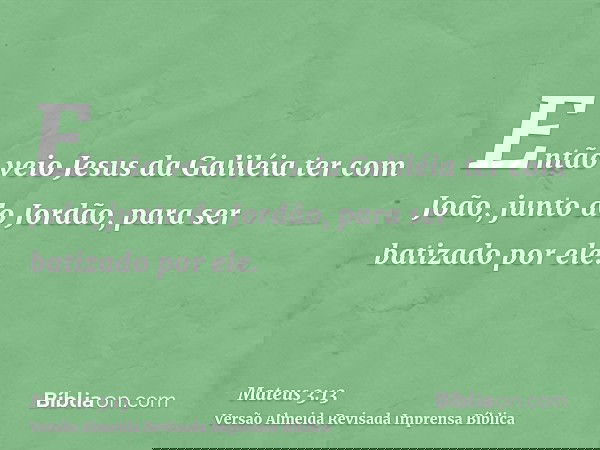 Então veio Jesus da Galiléia ter com João, junto do Jordão, para ser batizado por ele.