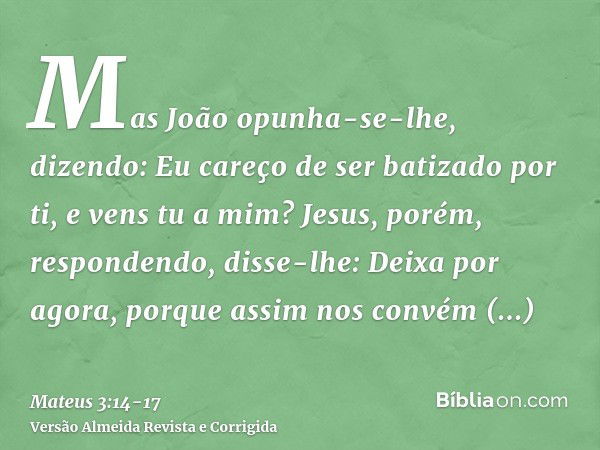 Mas João opunha-se-lhe, dizendo: Eu careço de ser batizado por ti, e vens tu a mim?Jesus, porém, respondendo, disse-lhe: Deixa por agora, porque assim nos convé