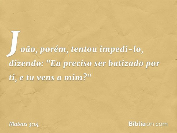 João, porém, tentou impedi-lo, dizendo: "Eu preciso ser batizado por ti, e tu vens a mim?" -- Mateus 3:14