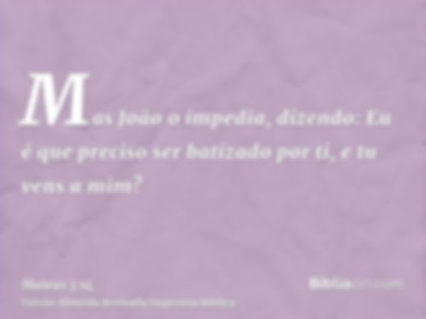 Mas João o impedia, dizendo: Eu é que preciso ser batizado por ti, e tu vens a mim?