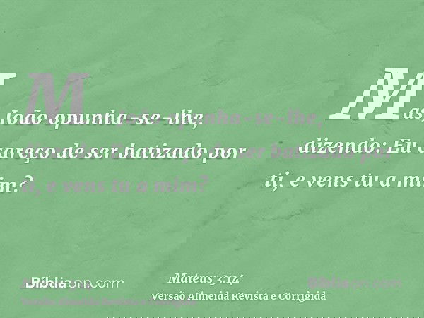 Mas João opunha-se-lhe, dizendo: Eu careço de ser batizado por ti, e vens tu a mim?