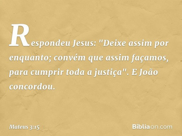 Respondeu Jesus: "Deixe assim por enquanto; convém que assim façamos, para cumprir toda a justiça". E João concordou. -- Mateus 3:15