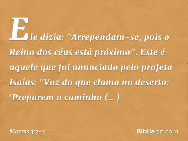 Ele dizia: "Arrependam-se, pois o Reino dos céus está próximo". Este é aquele que foi anunciado pelo profeta Isaías:
"Voz do que clama no deserto:
'Preparem o c