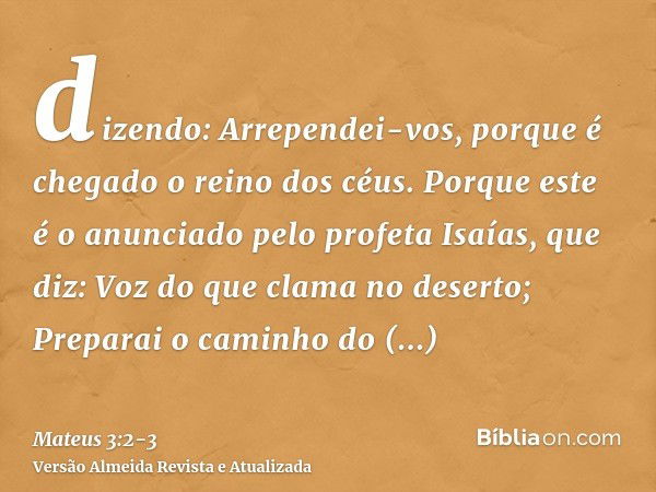 dizendo: Arrependei-vos, porque é chegado o reino dos céus.Porque este é o anunciado pelo profeta Isaías, que diz: Voz do que clama no deserto; Preparai o camin