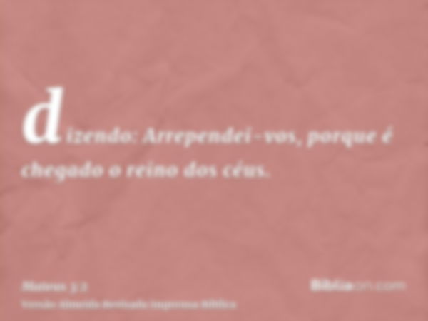 dizendo: Arrependei-vos, porque é chegado o reino dos céus.