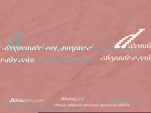 dizendo: Arrependei-vos, porque é chegado o reino dos céus.