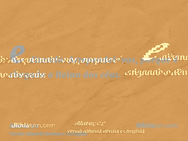 e dizendo: Arrependei-vos, porque é chegado o Reino dos céus.