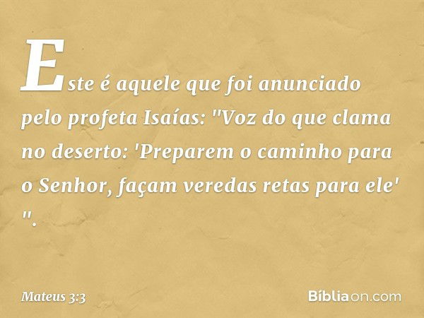 Este é aquele que foi anunciado pelo profeta Isaías:
"Voz do que clama no deserto:
'Preparem o caminho
para o Senhor,
façam veredas retas
para ele' ". -- Mateus