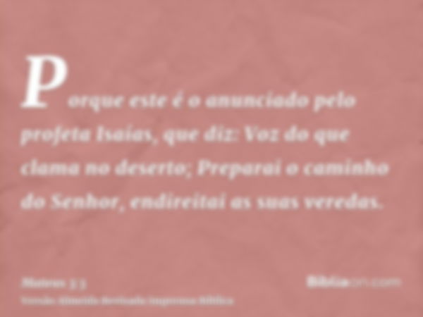 Porque este é o anunciado pelo profeta Isaías, que diz: Voz do que clama no deserto; Preparai o caminho do Senhor, endireitai as suas veredas.