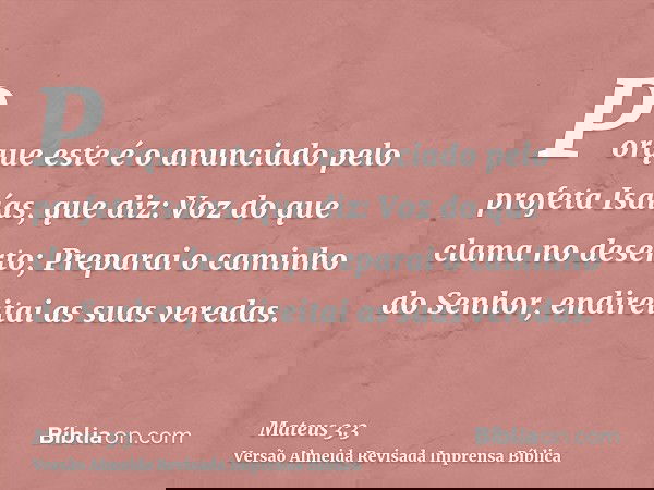 Porque este é o anunciado pelo profeta Isaías, que diz: Voz do que clama no deserto; Preparai o caminho do Senhor, endireitai as suas veredas.