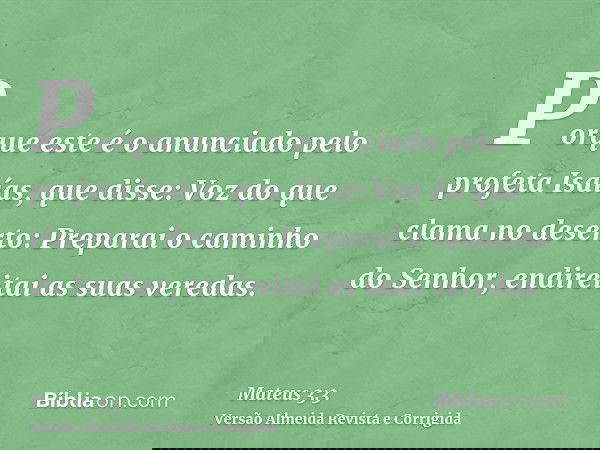 Porque este é o anunciado pelo profeta Isaías, que disse: Voz do que clama no deserto: Preparai o caminho do Senhor, endireitai as suas veredas.