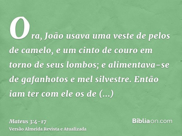 Ora, João usava uma veste de pelos de camelo, e um cinto de couro em torno de seus lombos; e alimentava-se de gafanhotos e mel silvestre.Então iam ter com ele o