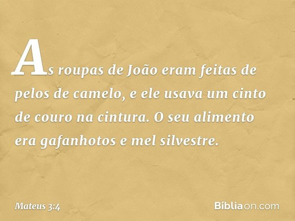 As roupas de João eram feitas de pelos de camelo, e ele usava um cinto de couro na cintura. O seu alimento era gafanhotos e mel silvestre. -- Mateus 3:4