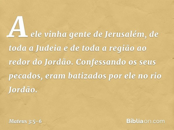 A ele vinha gente de Jerusalém, de toda a Judeia e de toda a região ao redor do Jordão. Confessando os seus pecados, eram batizados por ele no rio Jordão. -- Ma