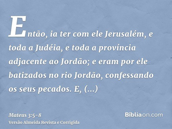 Então, ia ter com ele Jerusalém, e toda a Judéia, e toda a província adjacente ao Jordão;e eram por ele batizados no rio Jordão, confessando os seus pecados.E, 