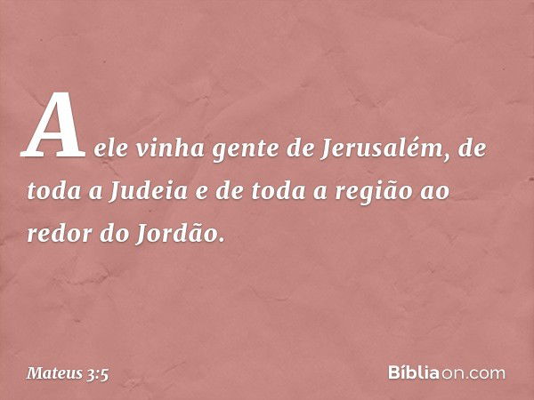 A ele vinha gente de Jerusalém, de toda a Judeia e de toda a região ao redor do Jordão. -- Mateus 3:5