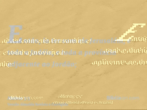 Então, ia ter com ele Jerusalém, e toda a Judéia, e toda a província adjacente ao Jordão;