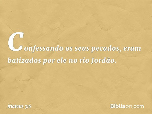 Confessando os seus pecados, eram batizados por ele no rio Jordão. -- Mateus 3:6