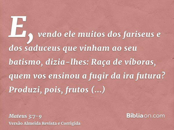 E, vendo ele muitos dos fariseus e dos saduceus que vinham ao seu batismo, dizia-lhes: Raça de víboras, quem vos ensinou a fugir da ira futura?Produzi, pois, fr