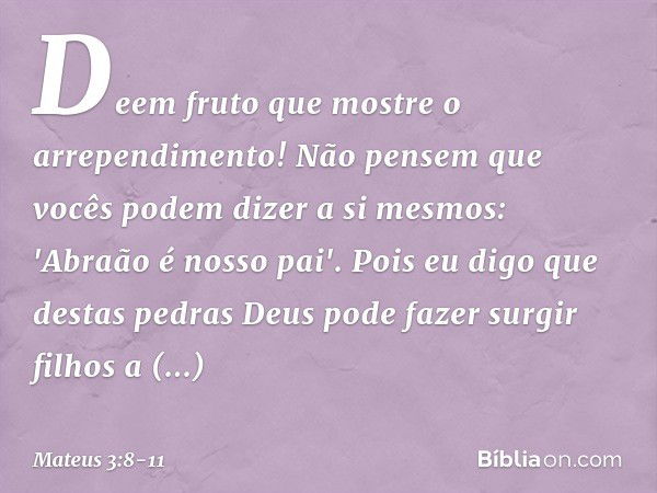 Deem fruto que mostre o arrependimento! Não pensem que vocês podem dizer a si mesmos: 'Abraão é nosso pai'. Pois eu digo que destas pedras Deus pode fazer surgi