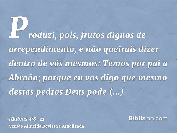 Produzi, pois, frutos dignos de arrependimento,e não queirais dizer dentro de vós mesmos: Temos por pai a Abraão; porque eu vos digo que mesmo destas pedras Deu