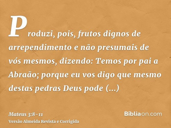 Produzi, pois, frutos dignos de arrependimentoe não presumais de vós mesmos, dizendo: Temos por pai a Abraão; porque eu vos digo que mesmo destas pedras Deus po