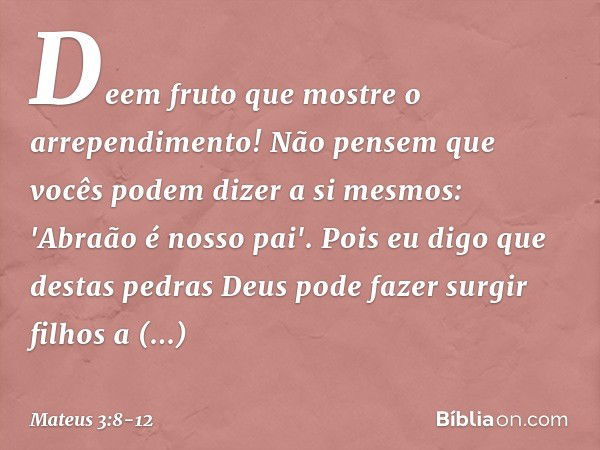 Deem fruto que mostre o arrependimento! Não pensem que vocês podem dizer a si mesmos: 'Abraão é nosso pai'. Pois eu digo que destas pedras Deus pode fazer surgi