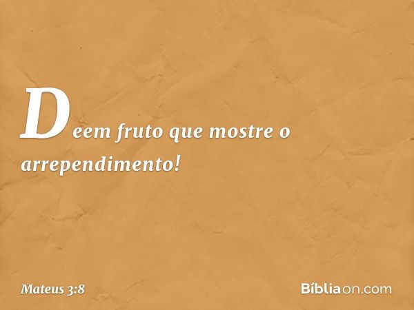 Deem fruto que mostre o arrependimento! -- Mateus 3:8