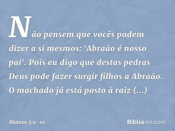 Não pensem que vocês podem dizer a si mesmos: 'Abraão é nosso pai'. Pois eu digo que destas pedras Deus pode fazer surgir filhos a Abraão. O machado já está pos