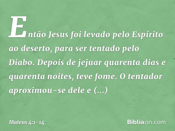 Então Jesus foi levado pelo Espírito ao deserto, para ser tentado pelo Diabo. Depois de jejuar quarenta dias e quarenta noites, teve fome. O tentador aproximou-