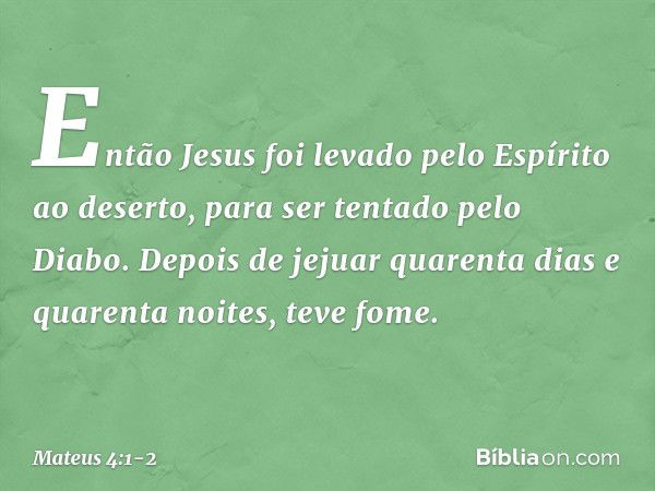 Então Jesus foi levado pelo Espírito ao deserto, para ser tentado pelo Diabo. Depois de jejuar quarenta dias e quarenta noites, teve fome. -- Mateus 4:1-2