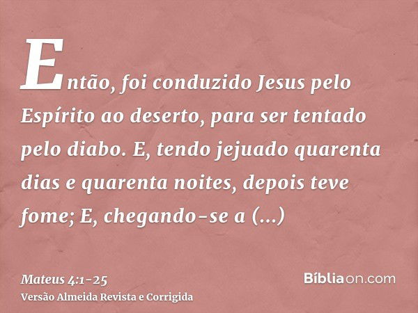 Então, foi conduzido Jesus pelo Espírito ao deserto, para ser tentado pelo diabo.E, tendo jejuado quarenta dias e quarenta noites, depois teve fome;E, chegando-