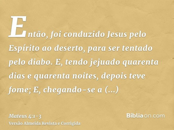 Então, foi conduzido Jesus pelo Espírito ao deserto, para ser tentado pelo diabo.E, tendo jejuado quarenta dias e quarenta noites, depois teve fome;E, chegando-