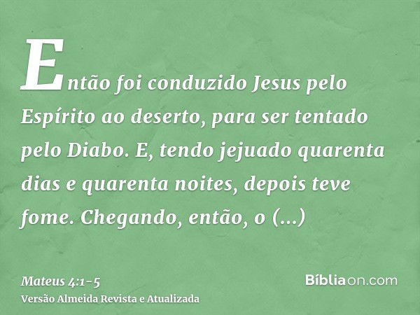 Então foi conduzido Jesus pelo Espírito ao deserto, para ser tentado pelo Diabo.E, tendo jejuado quarenta dias e quarenta noites, depois teve fome.Chegando, ent