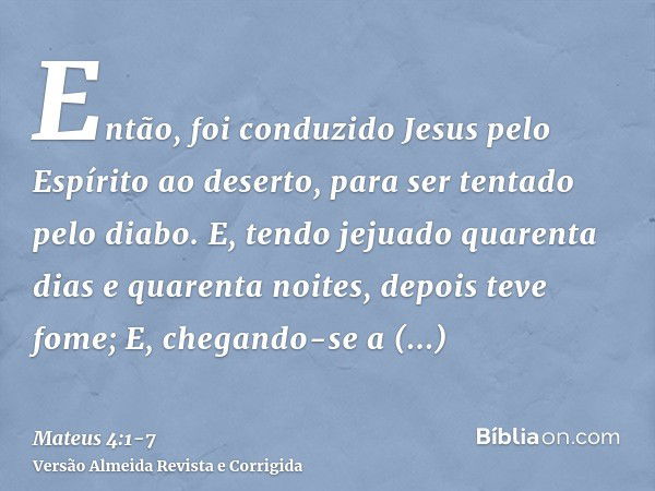 Então, foi conduzido Jesus pelo Espírito ao deserto, para ser tentado pelo diabo.E, tendo jejuado quarenta dias e quarenta noites, depois teve fome;E, chegando-