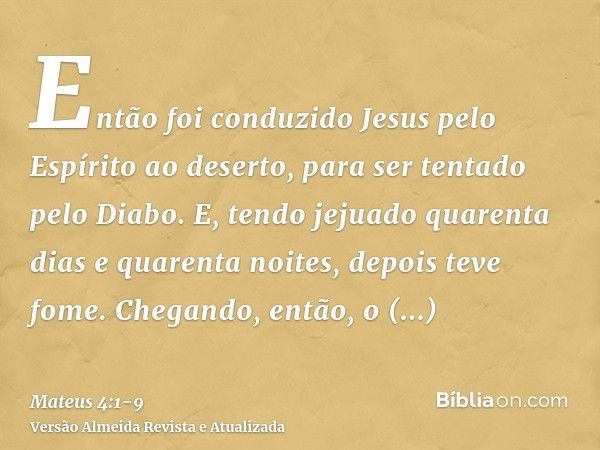 Então foi conduzido Jesus pelo Espírito ao deserto, para ser tentado pelo Diabo.E, tendo jejuado quarenta dias e quarenta noites, depois teve fome.Chegando, ent